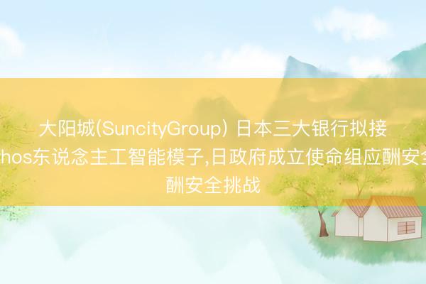 大阳城(SuncityGroup) 日本三大银行拟接入Mythos东说念主工智能模子，日政府成立使命组应酬安全挑战