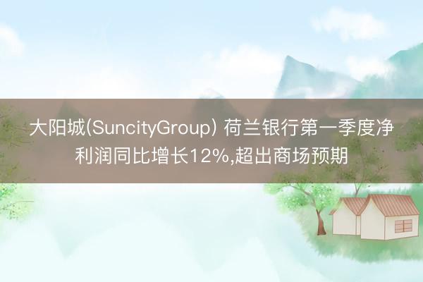 大阳城(SuncityGroup) 荷兰银行第一季度净利润同比增长12%，超出商场预期