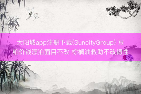 大阳城app注册下载(SuncityGroup) 豆粕价钱漂泊面目不改 棕榈油救助不改韧性