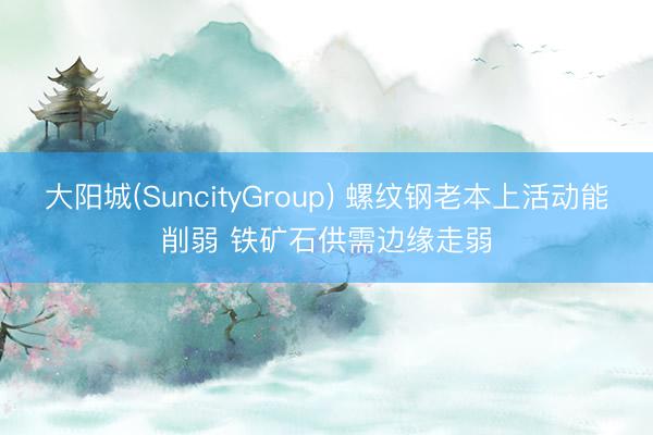 大阳城(SuncityGroup) 螺纹钢老本上活动能削弱 铁矿石供需边缘走弱