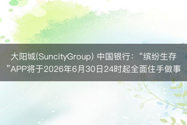 大阳城(SuncityGroup) 中国银行：“缤纷生存”APP将于2026年6月30日24时起全面住手做事