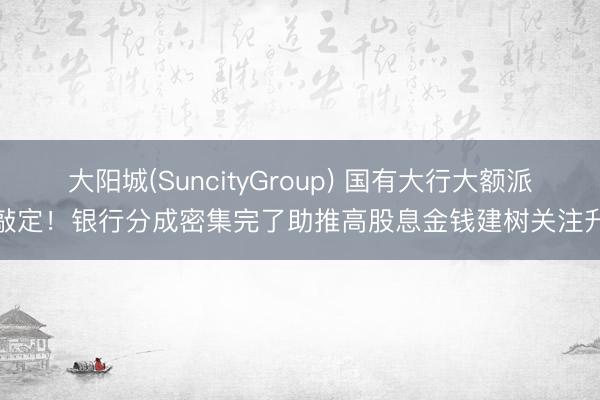 大阳城(SuncityGroup) 国有大行大额派息敲定！银行分成密集完了助推高股息金钱建树关注升温