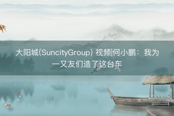 大阳城(SuncityGroup) 视频|何小鹏：我为一又友们造了这台车