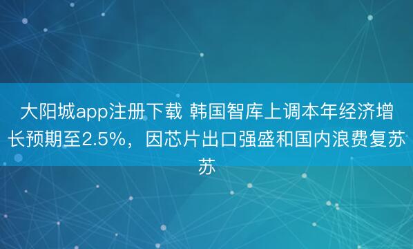 大阳城app注册下载 韩国智库上调本年经济增长预期至2.5%，因芯片出口强盛和国内浪费复苏