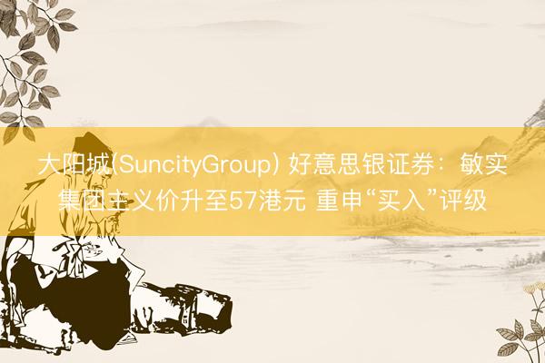 大阳城(SuncityGroup) 好意思银证券：敏实集团主义价升至57港元 重申“买入”评级