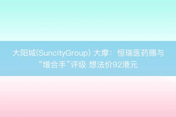 大阳城(SuncityGroup) 大摩：恒瑞医药赐与“增合手”评级 想法价92港元