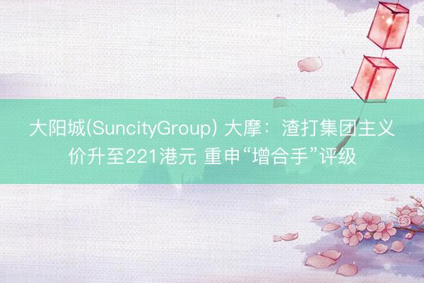 大阳城(SuncityGroup) 大摩：渣打集团主义价升至221港元 重申“增合手”评级