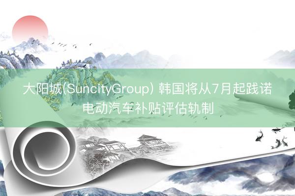 大阳城(SuncityGroup) 韩国将从7月起践诺电动汽车补贴评估轨制