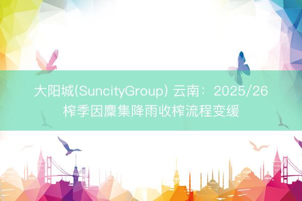 大阳城(SuncityGroup) 云南：2025/26榨季因麇集降雨收榨流程变缓