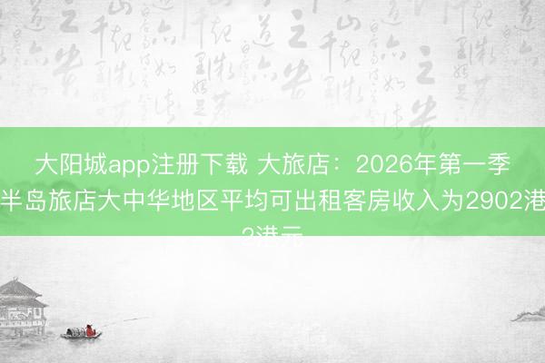大阳城app注册下载 大旅店：2026年第一季度半岛旅店大中华地区平均可出租客房收入为2902港元