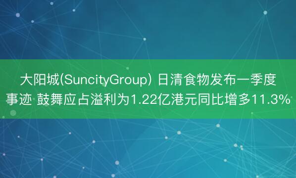 大阳城(SuncityGroup) 日清食物发布一季度事迹 鼓舞应占溢利为1.22亿港元同比增多11.3%