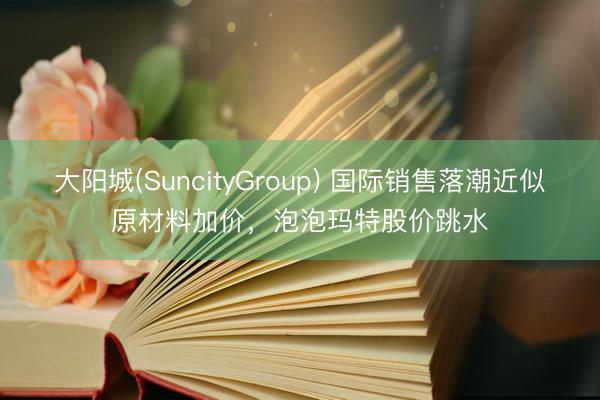 大阳城(SuncityGroup) 国际销售落潮近似原材料加价，泡泡玛特股价跳水