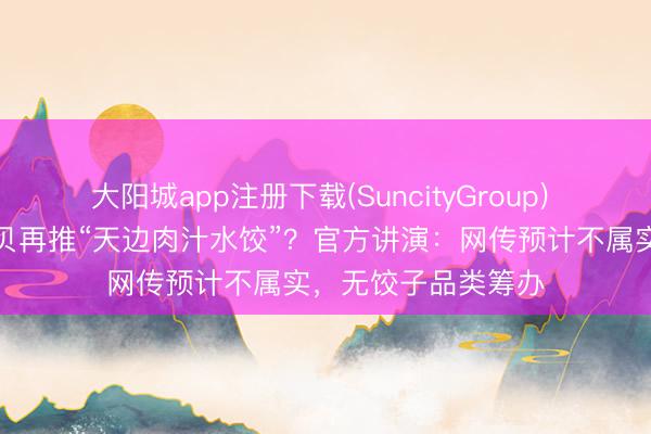 大阳城app注册下载(SuncityGroup) 继砂锅焖面后，西贝再推“天边肉汁水饺”？官方讲演：网传预计不属实，无饺子品类筹办
