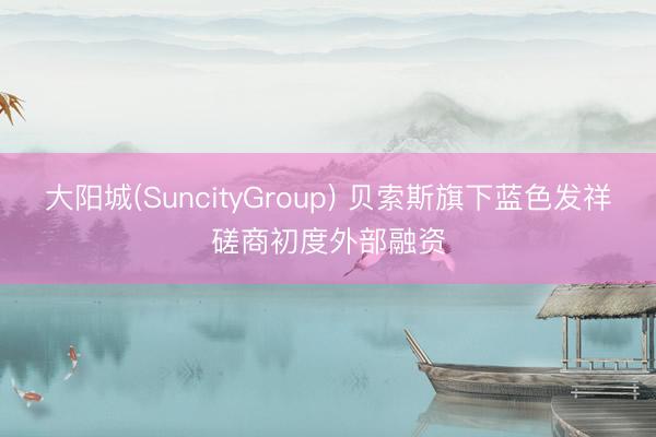 大阳城(SuncityGroup) 贝索斯旗下蓝色发祥磋商初度外部融资
