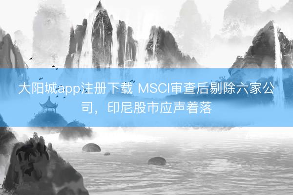 大阳城app注册下载 MSCI审查后剔除六家公司，印尼股市应声着落