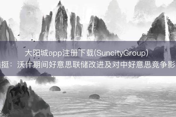 大阳城app注册下载(SuncityGroup) 陆挺：沃什期间好意思联储改进及对中好意思竞争影响