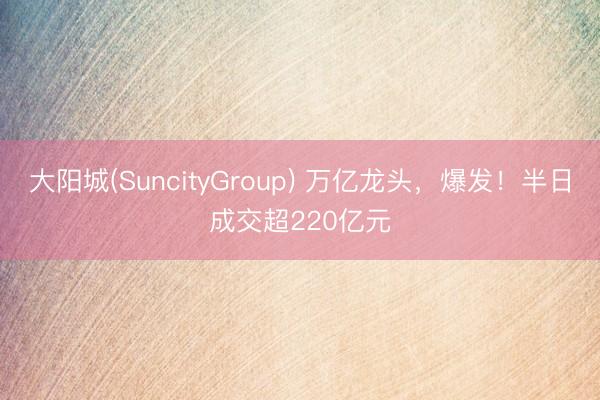 大阳城(SuncityGroup) 万亿龙头，爆发！半日成交超220亿元