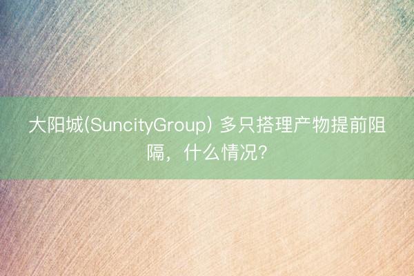 大阳城(SuncityGroup) 多只搭理产物提前阻隔，什么情况？