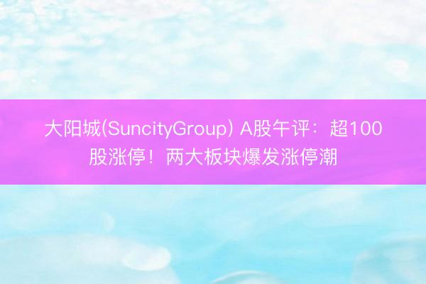 大阳城(SuncityGroup) A股午评：超100股涨停！两大板块爆发涨停潮