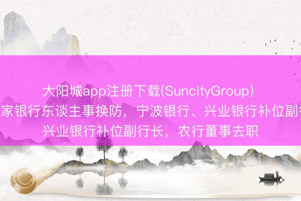 大阳城app注册下载(SuncityGroup) 38岁高管获进步！3家银行东谈主事换防，宁波银行、兴业银行补位副行长，农行董事去职