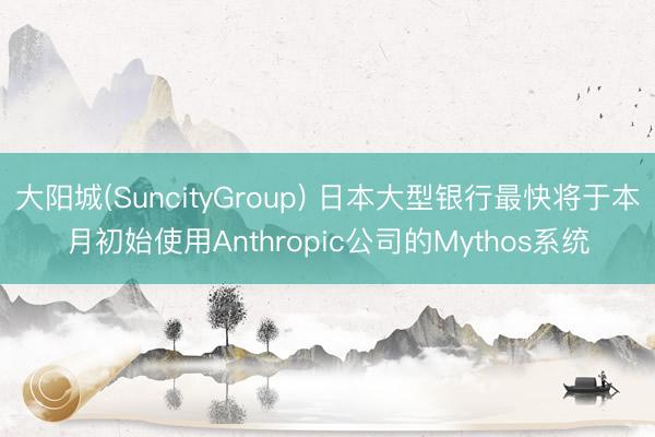 大阳城(SuncityGroup) 日本大型银行最快将于本月初始使用Anthropic公司的Mythos系统