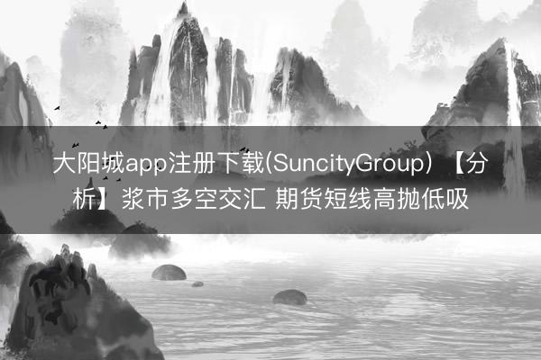 大阳城app注册下载(SuncityGroup) 【分析】浆市多空交汇 期货短线高抛低吸