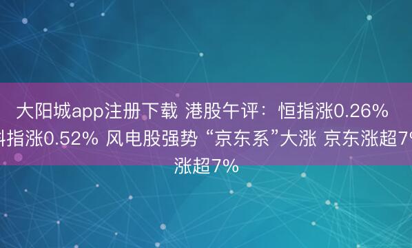 大阳城app注册下载 港股午评：恒指涨0.26% 科指涨0.52% 风电股强势 “京东系”大涨 京东涨超7%