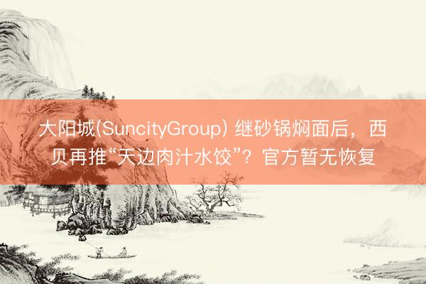 大阳城(SuncityGroup) 继砂锅焖面后，西贝再推“天边肉汁水饺”？官方暂无恢复