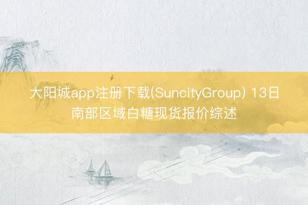 大阳城app注册下载(SuncityGroup) 13日南部区域白糖现货报价综述