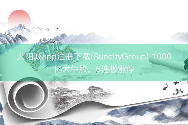 大阳城app注册下载(SuncityGroup) 1000亿大牛股，6连板涨停