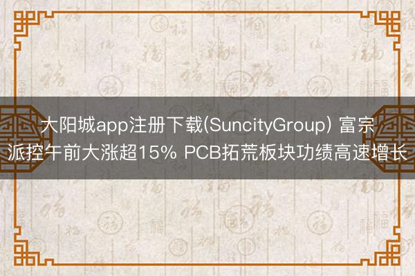 大阳城app注册下载(SuncityGroup) 富宗派控午前大涨超15% PCB拓荒板块功绩高速增长