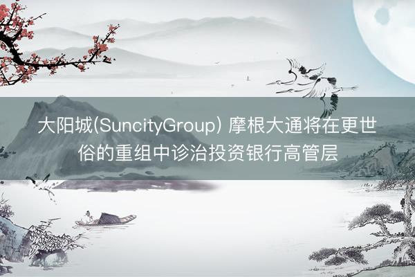 大阳城(SuncityGroup) 摩根大通将在更世俗的重组中诊治投资银行高管层