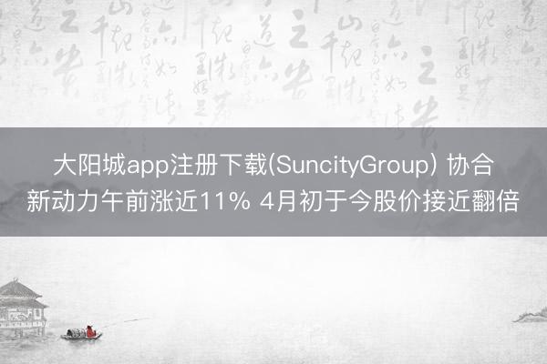 大阳城app注册下载(SuncityGroup) 协合新动力午前涨近11% 4月初于今股价接近翻倍