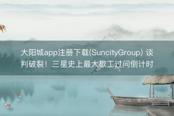 大阳城app注册下载(SuncityGroup) 谈判破裂！三星史上最大歇工过问倒计时