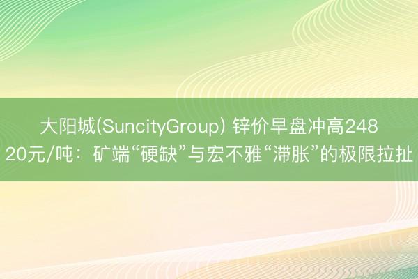 大阳城(SuncityGroup) 锌价早盘冲高24820元/吨：矿端“硬缺”与宏不雅“滞胀”的极限拉扯