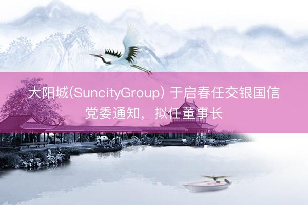 大阳城(SuncityGroup) 于启春任交银国信党委通知，拟任董事长