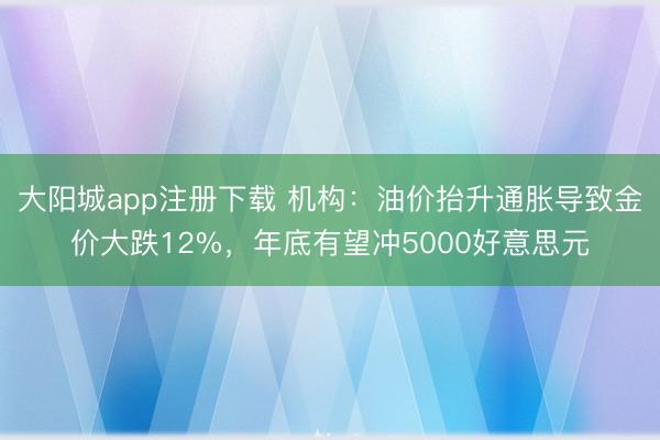 大阳城app注册下载 机构：油价抬升通胀导致金价大跌12%，年底有望冲5000好意思元