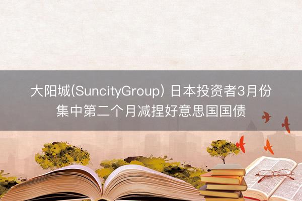 大阳城(SuncityGroup) 日本投资者3月份集中第二个月减捏好意思国国债