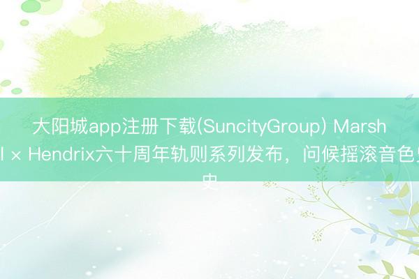 大阳城app注册下载(SuncityGroup) Marshall × Hendrix六十周年轨则系列发布，问候摇滚音色史