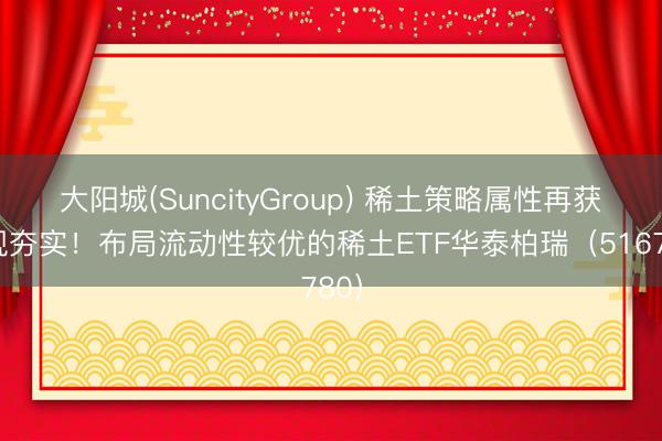 大阳城(SuncityGroup) 稀土策略属性再获新规夯实！布局流动性较优的稀土ETF华泰柏瑞（516780）