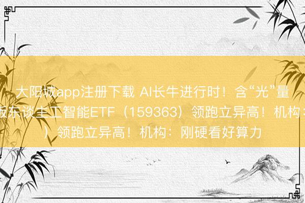 大阳城app注册下载 AI长牛进行时！含“光”量超50%的创业板东谈主工智能ETF（159363）领跑立异高！机构：刚硬看好算力