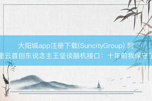大阳城app注册下载(SuncityGroup) 阿里云首创东说念主王坚谈脑机接口：十年前我保守了