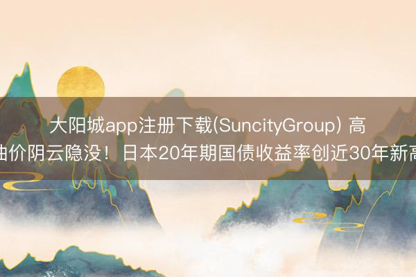 大阳城app注册下载(SuncityGroup) 高油价阴云隐没！日本20年期国债收益率创近30年新高