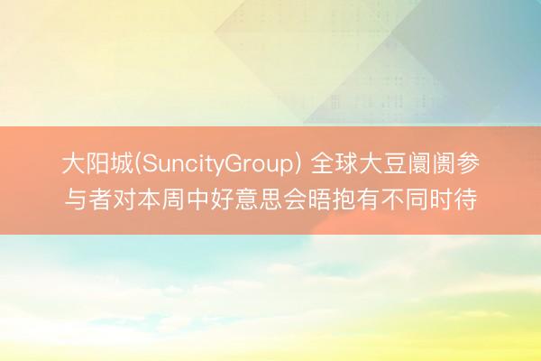 大阳城(SuncityGroup) 全球大豆阛阓参与者对本周中好意思会晤抱有不同时待
