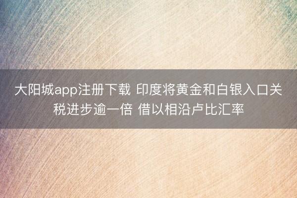 大阳城app注册下载 印度将黄金和白银入口关税进步逾一倍 借以相沿卢比汇率