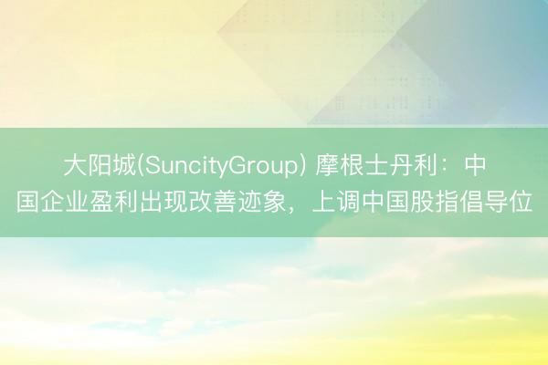 大阳城(SuncityGroup) 摩根士丹利：中国企业盈利出现改善迹象，上调中国股指倡导位