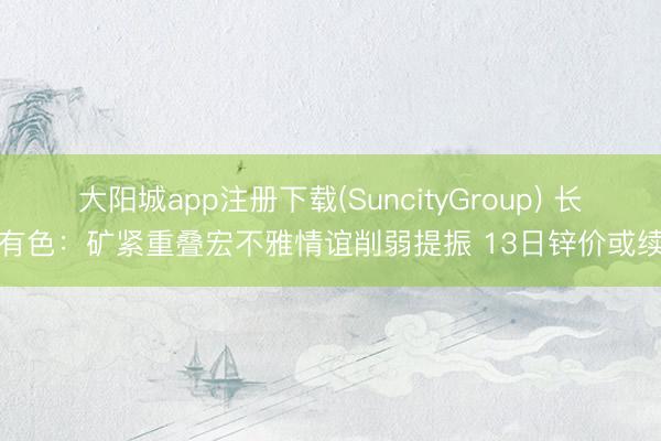大阳城app注册下载(SuncityGroup) 长江有色：矿紧重叠宏不雅情谊削弱提振 13日锌价或续涨