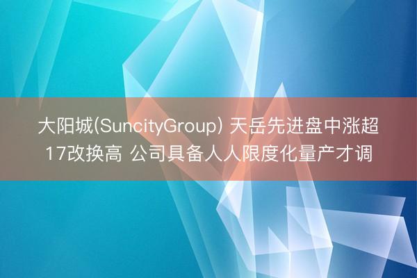 大阳城(SuncityGroup) 天岳先进盘中涨超17改换高 公司具备人人限度化量产才调
