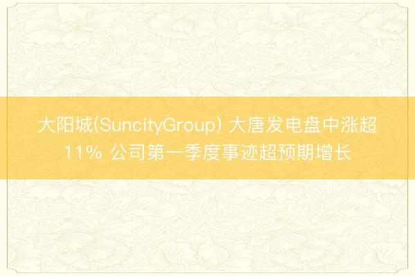 大阳城(SuncityGroup) 大唐发电盘中涨超11% 公司第一季度事迹超预期增长