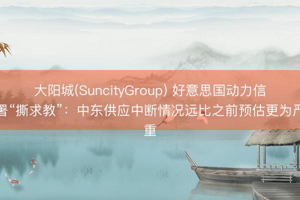 大阳城(SuncityGroup) 好意思国动力信息署“撕求教”：中东供应中断情况远比之前预估更为严重